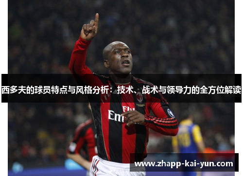 西多夫的球员特点与风格分析：技术、战术与领导力的全方位解读