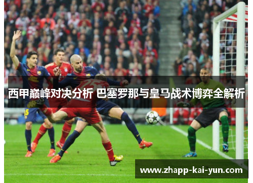 西甲巅峰对决分析 巴塞罗那与皇马战术博弈全解析