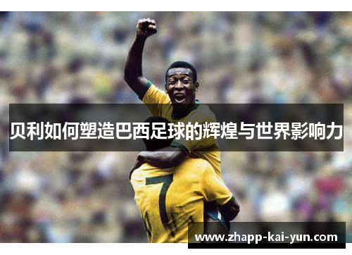 贝利如何塑造巴西足球的辉煌与世界影响力