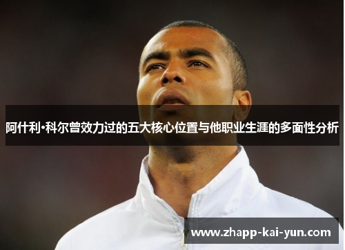 阿什利·科尔曾效力过的五大核心位置与他职业生涯的多面性分析