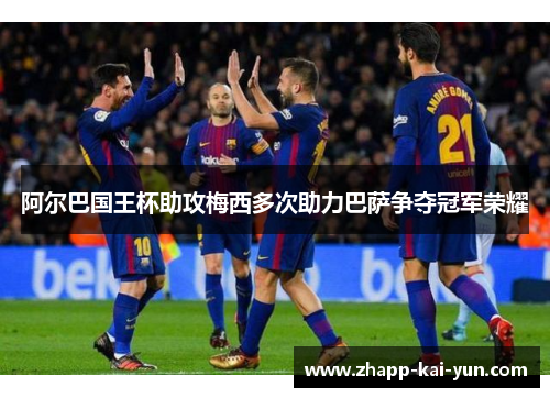 阿尔巴国王杯助攻梅西多次助力巴萨争夺冠军荣耀 阿尔巴国王杯助攻梅西多次助力巴萨争夺冠军荣耀