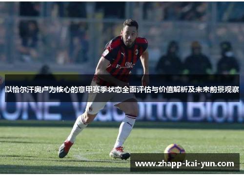 以恰尔汗奥卢为核心的意甲赛季状态全面评估与价值解析及未来前景观察