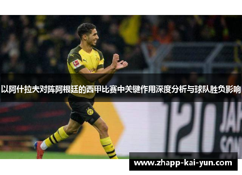 以阿什拉夫对阵阿根廷的西甲比赛中关键作用深度分析与球队胜负影响 以阿什拉夫对阵阿根廷的西甲比赛中关键作用深度分析与球队胜负影响