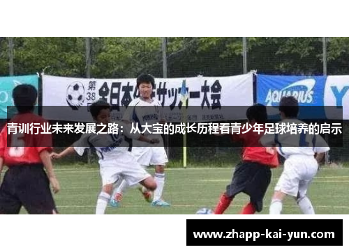 青训行业未来发展之路:从大宝的成长历程看青少年足球培养的启示 青训行业未来发展之路:从大宝的成长历程看青少年足球培养的启示