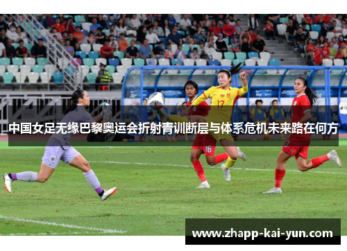 中国女足无缘巴黎奥运会折射青训断层与体系危机未来路在何方
