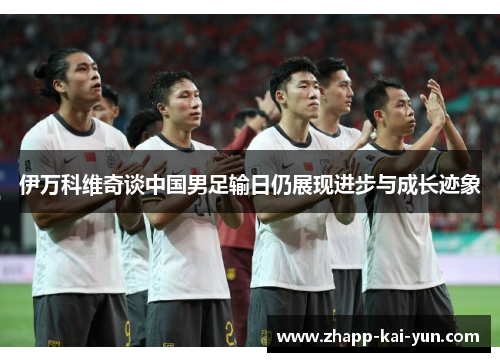 伊万科维奇谈中国男足输日仍展现进步与成长迹象
