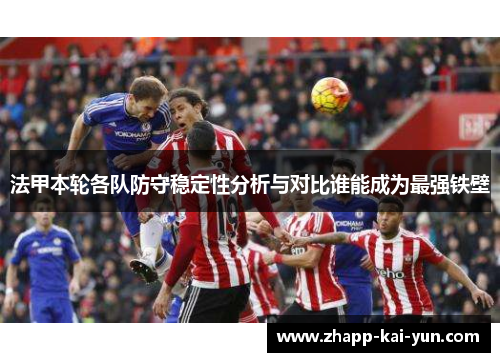 法甲本轮各队防守稳定性分析与对比谁能成为最强铁壁 法甲本轮各队防守稳定性分析与对比谁能成为最强铁壁