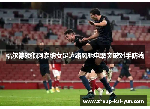福尔德领衔阿森纳女足边路风驰电掣突破对手防线 福尔德领衔阿森纳女足边路风驰电掣突破对手防线
