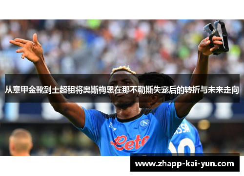 从意甲金靴到土超租将奥斯梅恩在那不勒斯失宠后的转折与未来走向 从意甲金靴到土超租将奥斯梅恩在那不勒斯失宠后的转折与未来走向