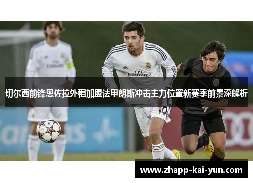切尔西前锋恩佐拉外租加盟法甲朗斯冲击主力位置新赛季前景深解析 切尔西前锋恩佐拉外租加盟法甲朗斯冲击主力位置新赛季前景深解析